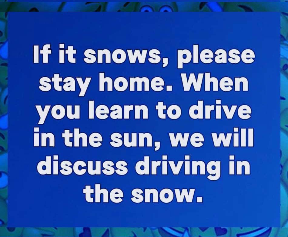 A blue background with text that reads if it snows, please stay home. When you learn to drive in the sun, we will discuss driving in the snow.